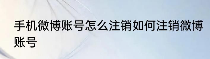 手机微博账号怎么注销如何注销微博账号