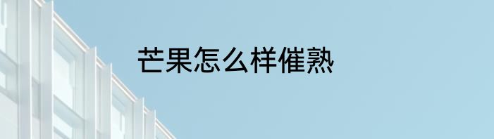 芒果怎么样催熟