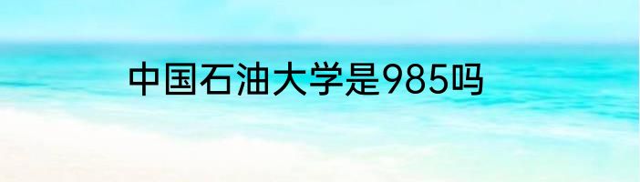 中国石油大学是985吗