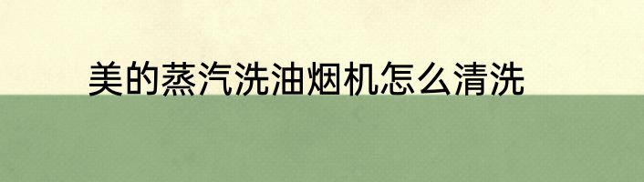 美的蒸汽洗油烟机怎么清洗