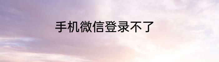 手机微信登录不了