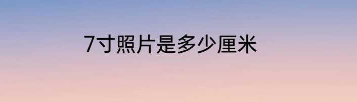 7寸照片是多少厘米