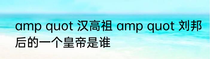 amp quot 汉高祖 amp quot 刘邦后的一个皇帝是谁