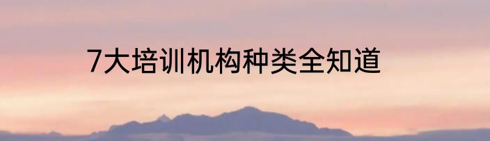 7大培训机构种类全知道