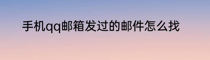 手机qq邮箱发过的邮件怎么找