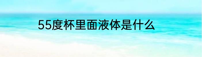 55度杯里面液体是什么