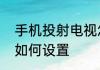 手机投射电视怎么设置手机投射电视如何设置