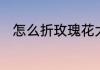 怎么折玫瑰花大家一起来分享一下