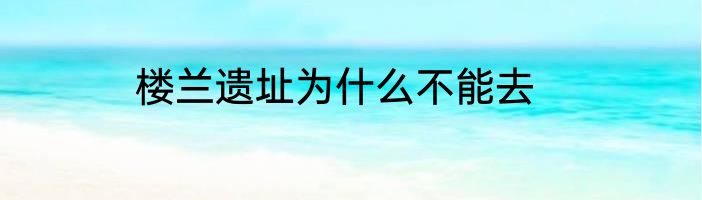 楼兰遗址为什么不能去