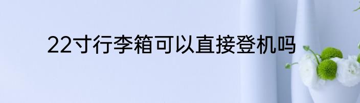 22寸行李箱可以直接登机吗