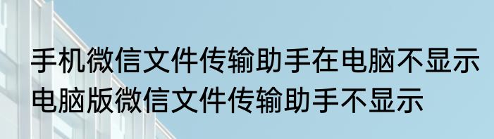 手机微信文件传输助手在电脑不显示电脑版微信文件传输助手不显示