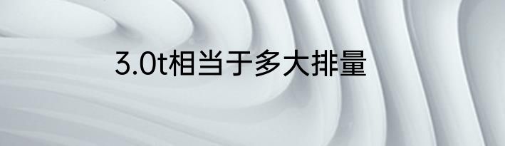 3.0t相当于多大排量