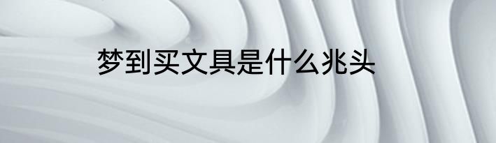 梦到买文具是什么兆头