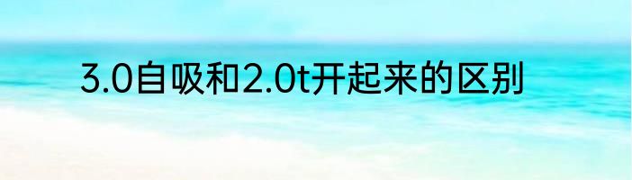 3.0自吸和2.0t开起来的区别