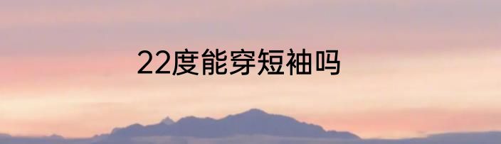 22度能穿短袖吗