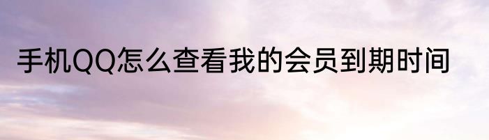 手机QQ怎么查看我的会员到期时间