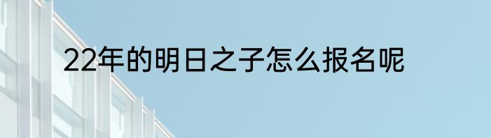 22年的明日之子怎么报名呢