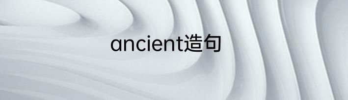 ancient造句