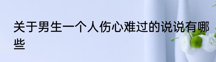 关于男生一个人伤心难过的说说有哪些
