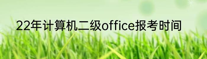 22年计算机二级office报考时间
