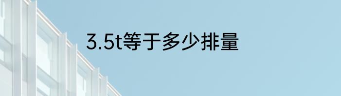 3.5t等于多少排量