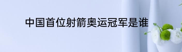 中国首位射箭奥运冠军是谁