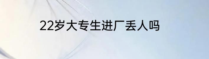 22岁大专生进厂丢人吗