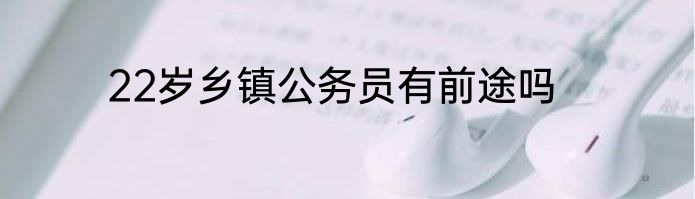 22岁乡镇公务员有前途吗