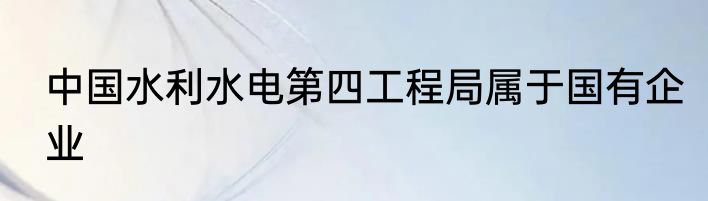 中国水利水电第四工程局属于国有企业