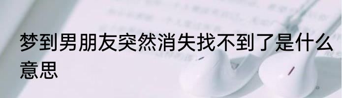 梦到男朋友突然消失找不到了是什么意思
