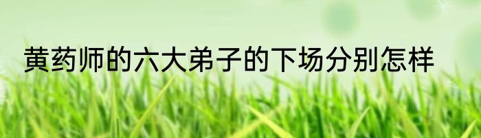 黄药师的六大弟子的下场分别怎样