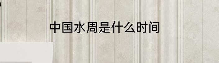 中国水周是什么时间