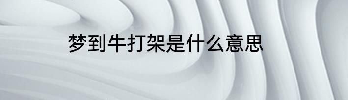 梦到牛打架是什么意思