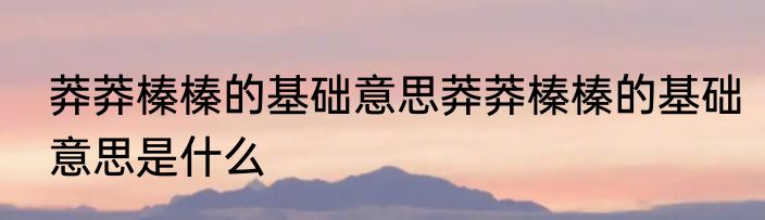 莽莽榛榛的基础意思莽莽榛榛的基础意思是什么