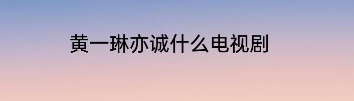 黄一琳亦诚什么电视剧