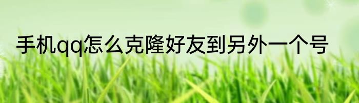 手机qq怎么克隆好友到另外一个号