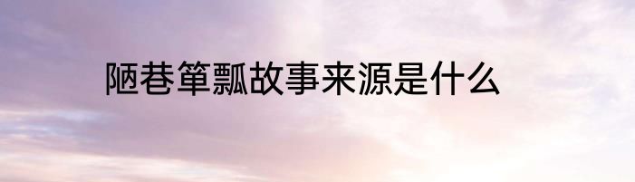 陋巷箪瓢故事来源是什么