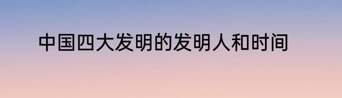中国四大发明的发明人和时间