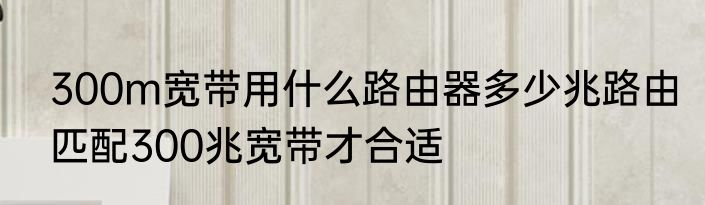 300m宽带用什么路由器多少兆路由匹配300兆宽带才合适