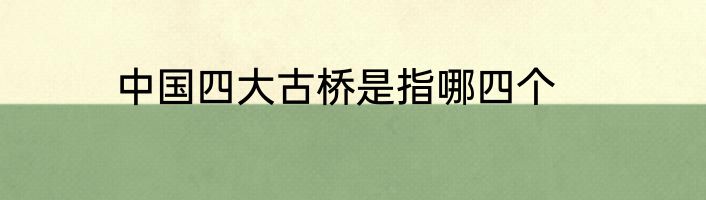 中国四大古桥是指哪四个