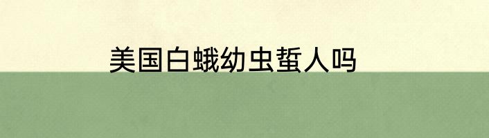 美国白蛾幼虫蜇人吗