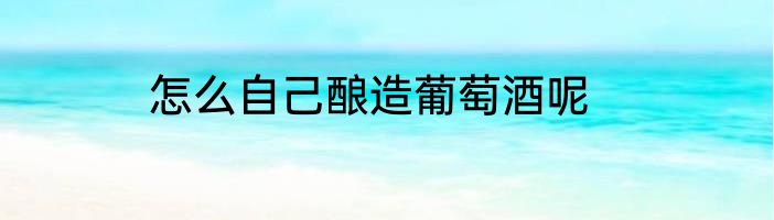 怎么自己酿造葡萄酒呢
