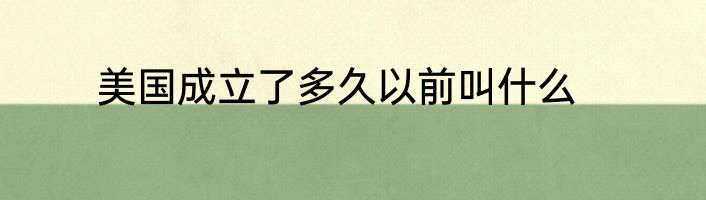 美国成立了多久以前叫什么