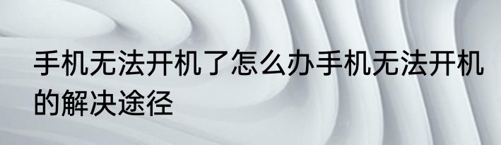 手机无法开机了怎么办手机无法开机的解决途径