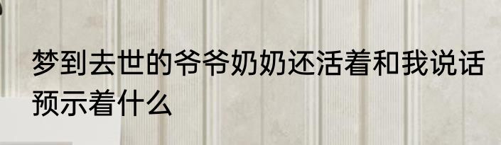 梦到去世的爷爷奶奶还活着和我说话预示着什么