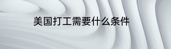 美国打工需要什么条件