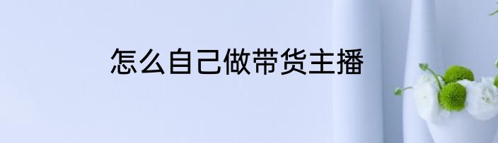 怎么自己做带货主播
