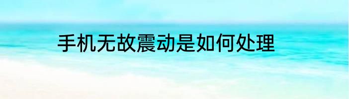手机无故震动是如何处理