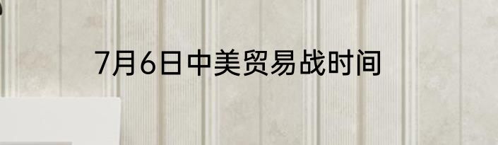 7月6日中美贸易战时间