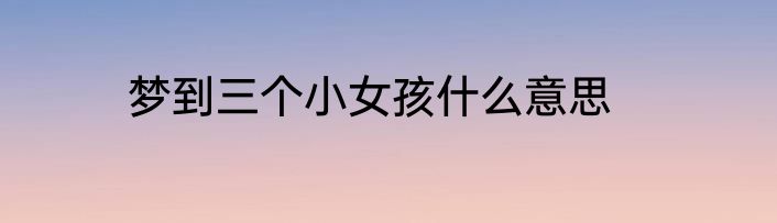 梦到三个小女孩什么意思
